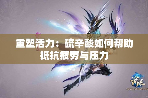 重塑活力：硫辛酸如何帮助抵抗疲劳与压力