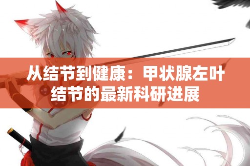 从结节到健康：甲状腺左叶结节的最新科研进展