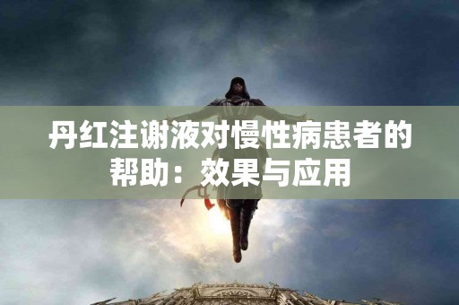 丹红注谢液对慢性病患者的帮助：效果与应用