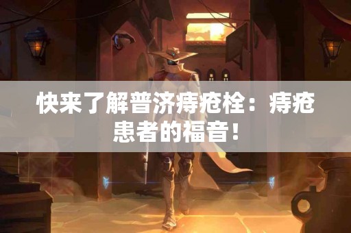 快来了解普济痔疮栓：痔疮患者的福音！