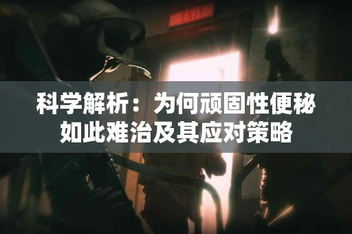 科学解析：为何顽固性便秘如此难治及其应对策略