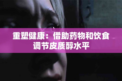重塑健康：借助药物和饮食调节皮质醇水平