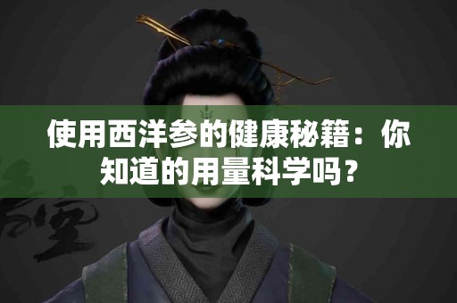 使用西洋参的健康秘籍：你知道的用量科学吗？
