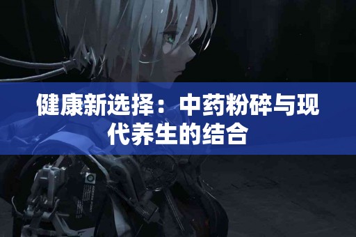 健康新选择：中药粉碎与现代养生的结合