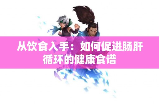 从饮食入手：如何促进肠肝循环的健康食谱