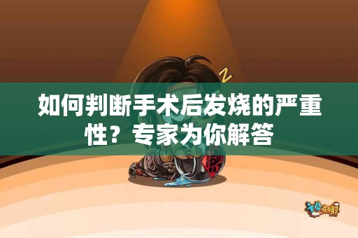 如何判断手术后发烧的严重性？专家为你解答