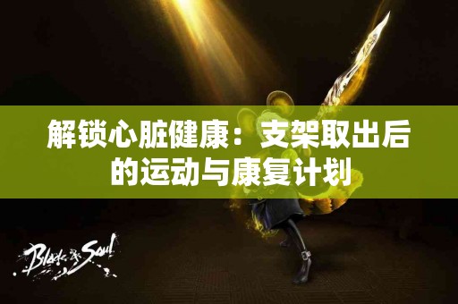 解锁心脏健康：支架取出后的运动与康复计划