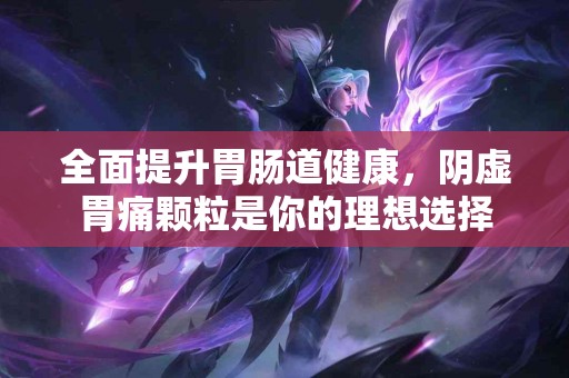 全面提升胃肠道健康，阴虚胃痛颗粒是你的理想选择