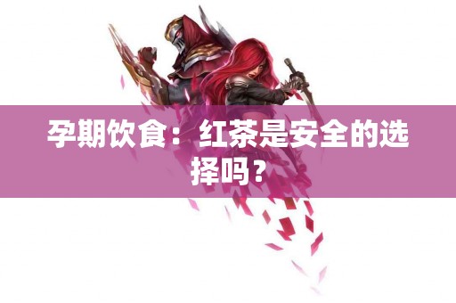 孕期饮食：红茶是安全的选择吗？