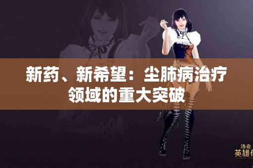 新药、新希望：尘肺病治疗领域的重大突破