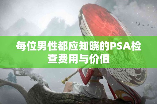 每位男性都应知晓的PSA检查费用与价值