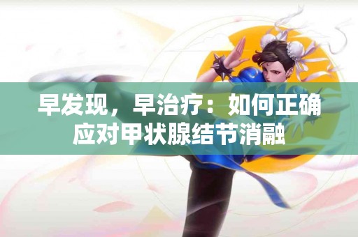 早发现，早治疗：如何正确应对甲状腺结节消融