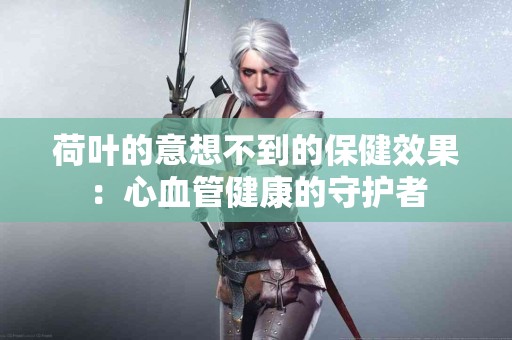 荷叶的意想不到的保健效果：心血管健康的守护者