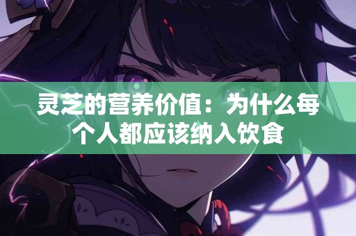 灵芝的营养价值：为什么每个人都应该纳入饮食