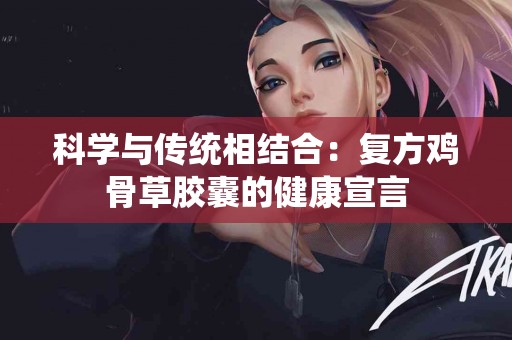 科学与传统相结合：复方鸡骨草胶囊的健康宣言