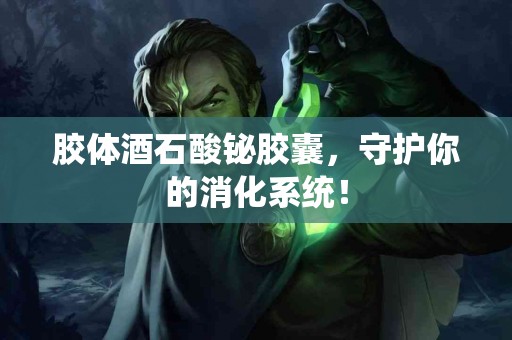 胶体酒石酸铋胶囊，守护你的消化系统！