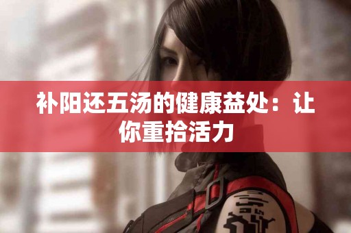 补阳还五汤的健康益处：让你重拾活力