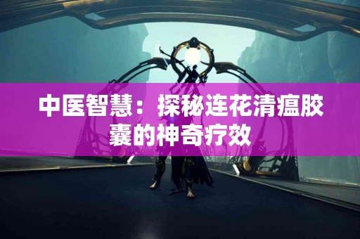 中医智慧：探秘连花清瘟胶囊的神奇疗效