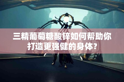 三精葡萄糖酸锌如何帮助你打造更强健的身体？