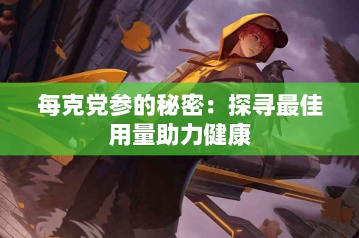 每克党参的秘密：探寻最佳用量助力健康