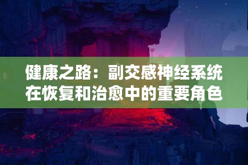 健康之路：副交感神经系统在恢复和治愈中的重要角色