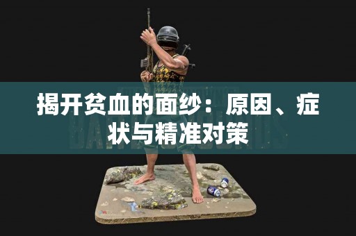 揭开贫血的面纱：原因、症状与精准对策