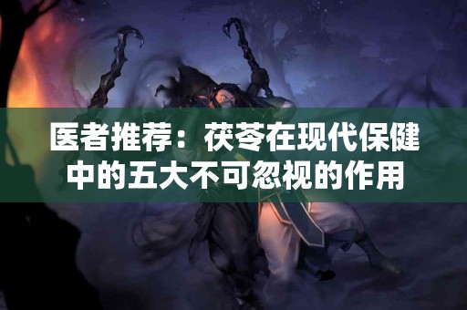 医者推荐：茯苓在现代保健中的五大不可忽视的作用