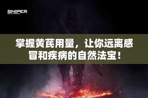 掌握黄芪用量，让你远离感冒和疾病的自然法宝！