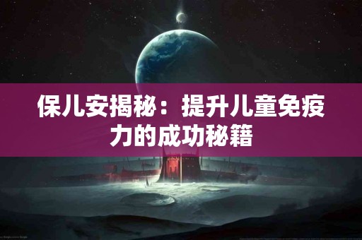 保儿安揭秘：提升儿童免疫力的成功秘籍