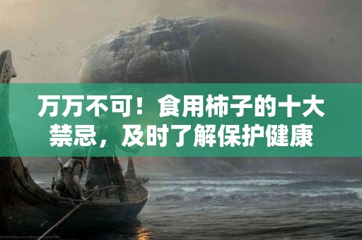 万万不可！食用柿子的十大禁忌，及时了解保护健康