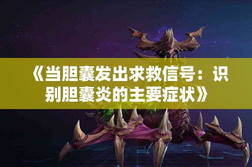 《当胆囊发出求救信号：识别胆囊炎的主要症状》