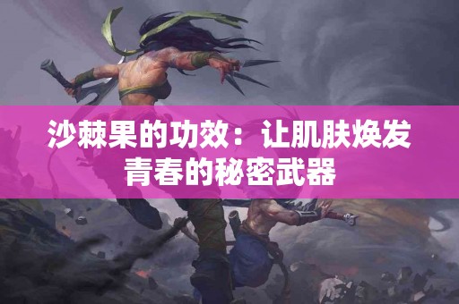 沙棘果的功效：让肌肤焕发青春的秘密武器