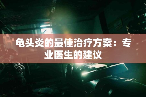 龟头炎的最佳治疗方案：专业医生的建议