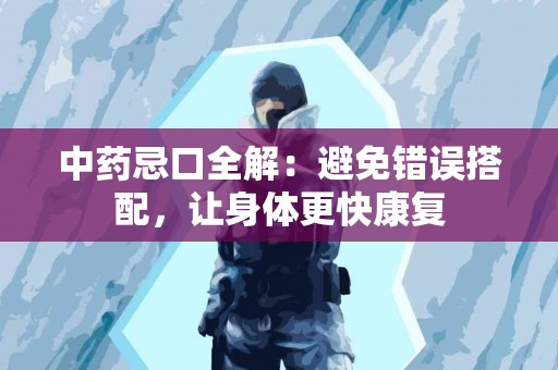 中药忌口全解：避免错误搭配，让身体更快康复