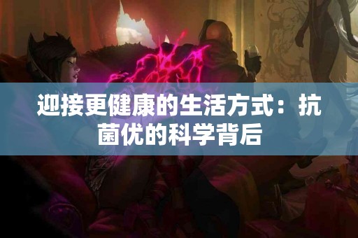 迎接更健康的生活方式：抗菌优的科学背后