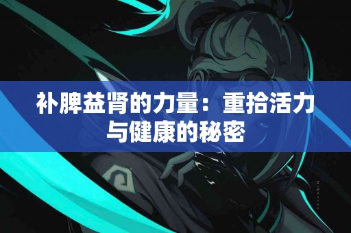 补脾益肾的力量：重拾活力与健康的秘密