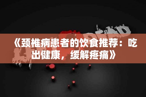 《颈椎病患者的饮食推荐：吃出健康，缓解疼痛》