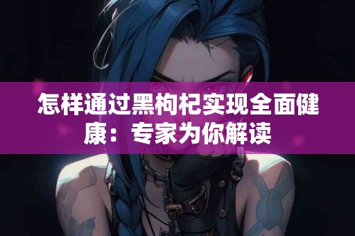 怎样通过黑枸杞实现全面健康：专家为你解读