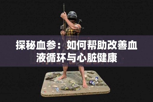 探秘血参：如何帮助改善血液循环与心脏健康