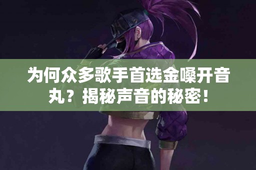 为何众多歌手首选金嗓开音丸？揭秘声音的秘密！
