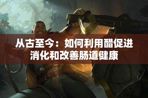 从古至今：如何利用醋促进消化和改善肠道健康