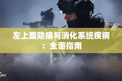 左上腹隐痛与消化系统疾病：全面指南
