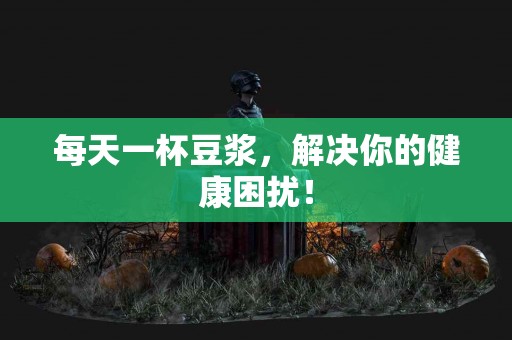 每天一杯豆浆，解决你的健康困扰！
