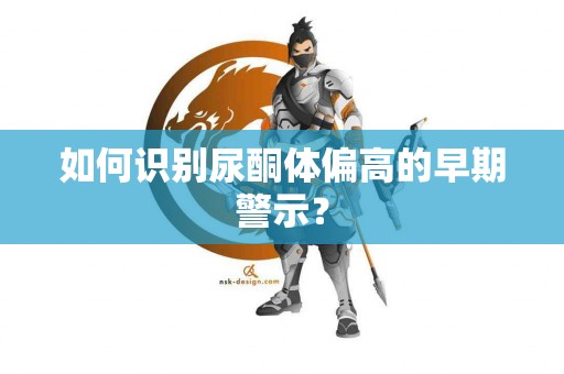 如何识别尿酮体偏高的早期警示？