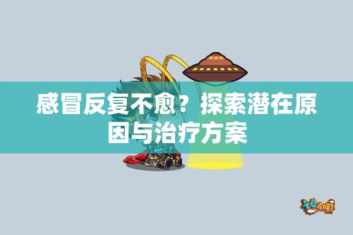 感冒反复不愈？探索潜在原因与治疗方案