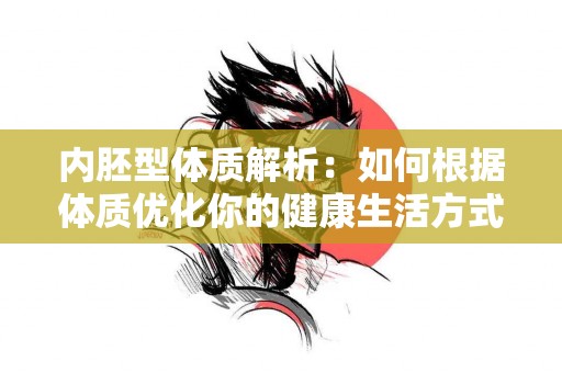 内胚型体质解析：如何根据体质优化你的健康生活方式