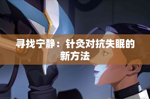 寻找宁静：针灸对抗失眠的新方法