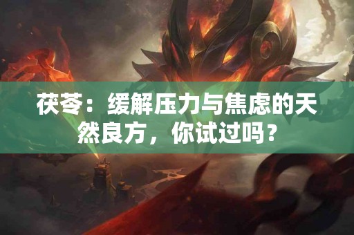 茯苓：缓解压力与焦虑的天然良方，你试过吗？