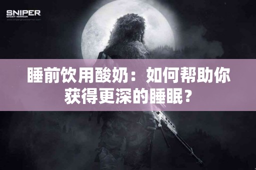 睡前饮用酸奶：如何帮助你获得更深的睡眠？