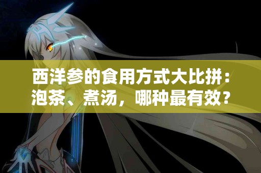 西洋参的食用方式大比拼：泡茶、煮汤，哪种最有效？